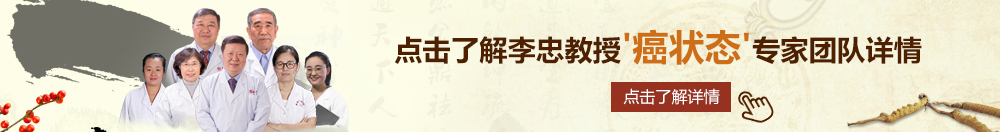 操逼逼视频啊阿啊阿北京御方堂李忠教授“癌状态”专家团队详细信息